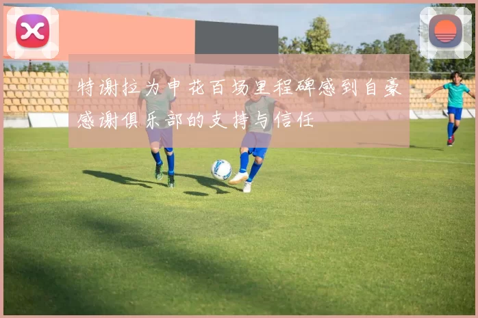 特谢拉为申花百场里程碑感到自豪感谢俱乐部的支持与信任