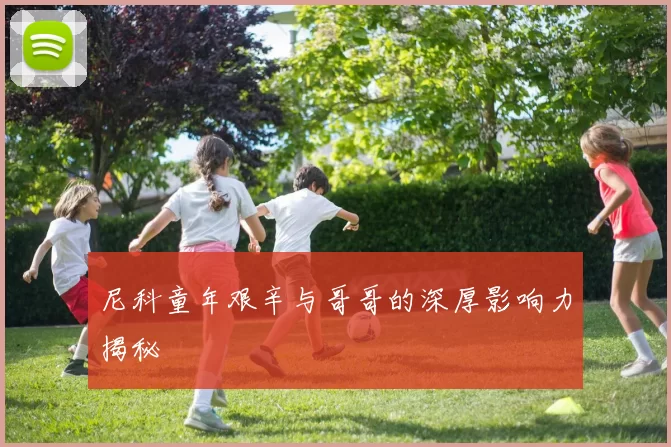 尼科童年艰辛与哥哥的深厚影响力揭秘