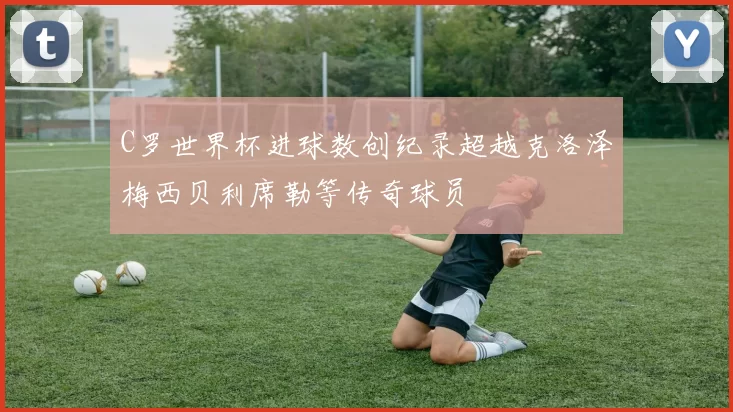 C罗世界杯进球数创纪录超越克洛泽梅西贝利席勒等传奇球员