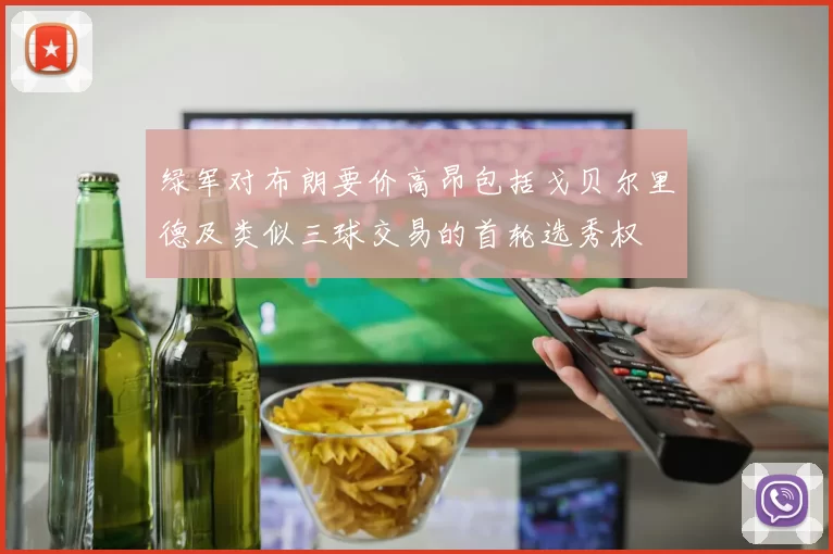 绿军对布朗要价高昂包括戈贝尔里德及类似三球交易的首轮选秀权