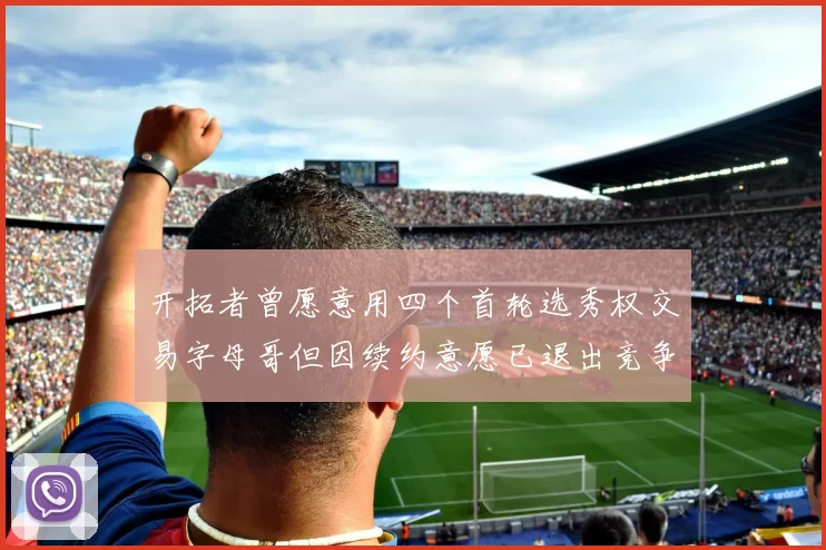 开拓者曾愿意用四个首轮选秀权交易字母哥但因续约意愿已退出竞争