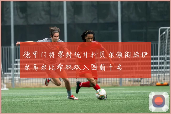 德甲门将零封统计科贝尔领衔诺伊尔乌尔比希双双入围前十名