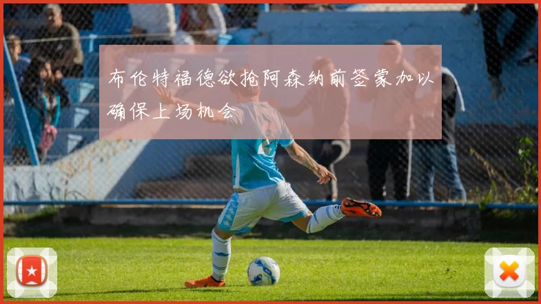 布伦特福德欲抢阿森纳前签蒙加以确保上场机会