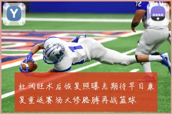 杜润旺术后恢复照曝光期待早日康复重返赛场大修胳膊再战篮球