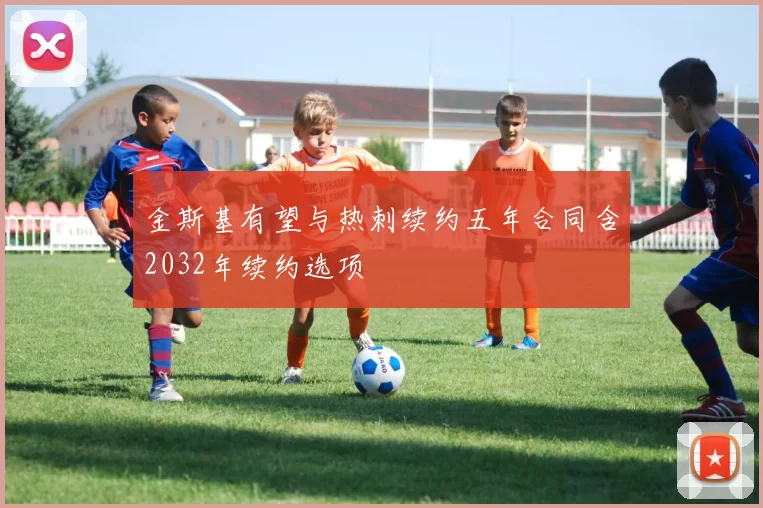 金斯基有望与热刺续约五年合同含2032年续约选项