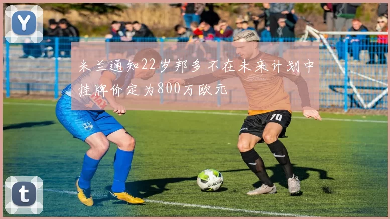 米兰通知22岁邦多不在未来计划中挂牌价定为800万欧元