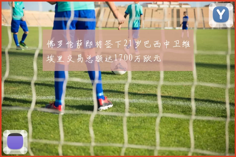 佛罗伦萨即将签下21岁巴西中卫维埃里交易总额达1700万欧元
