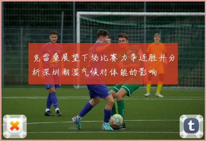 克雷桑展望下场比赛力争连胜并分析深圳潮湿气候对体能的影响