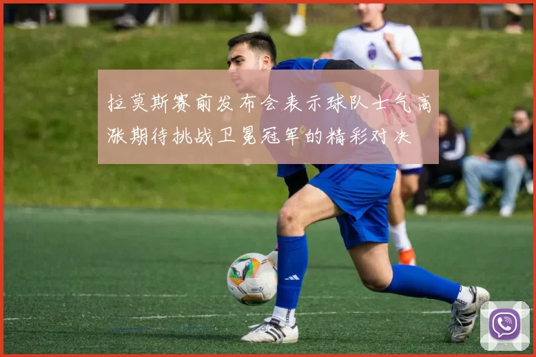 拉莫斯赛前发布会表示球队士气高涨期待挑战卫冕冠军的精彩对决