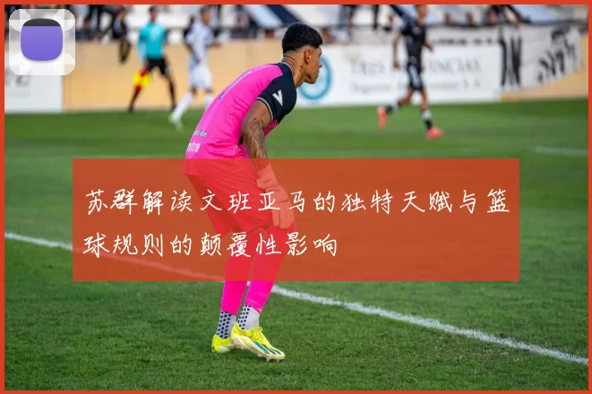 苏群解读文班亚马的独特天赋与篮球规则的颠覆性影响