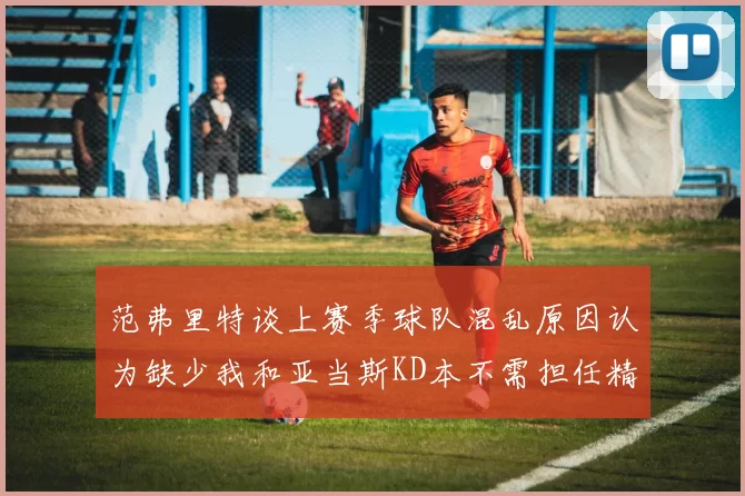 范弗里特谈上赛季球队混乱原因认为缺少我和亚当斯KD本不需担任精神领袖