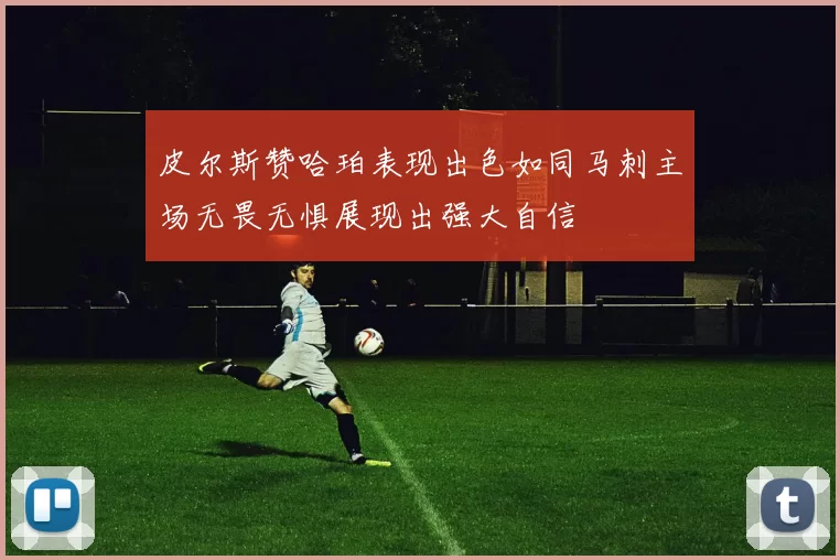 皮尔斯赞哈珀表现出色如同马刺主场无畏无惧展现出强大自信