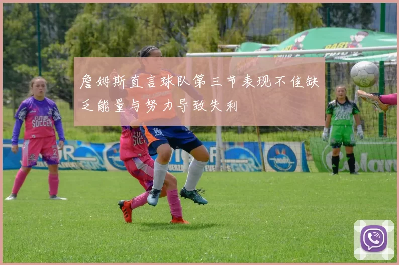 詹姆斯直言球队第三节表现不佳缺乏能量与努力导致失利