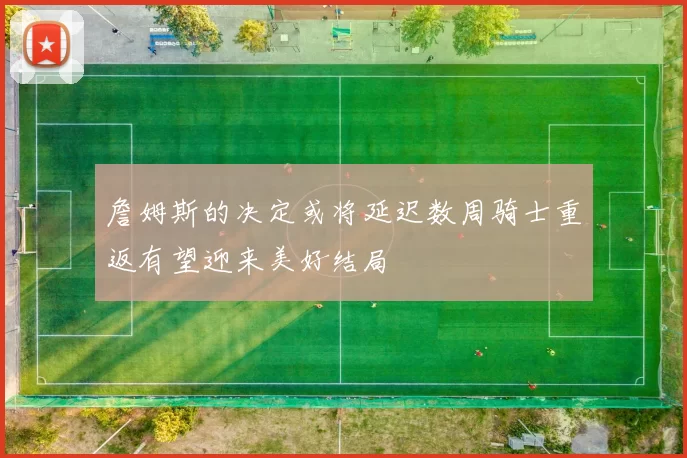 詹姆斯的决定或将延迟数周骑士重返有望迎来美好结局
