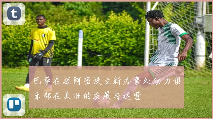 巴萨在迈阿密设立新办事处助力俱乐部在美洲的发展与运营