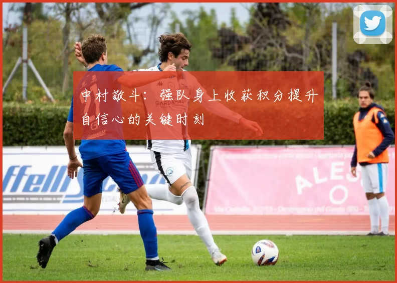 中村敬斗:强队身上收获积分提升自信心的关键时刻