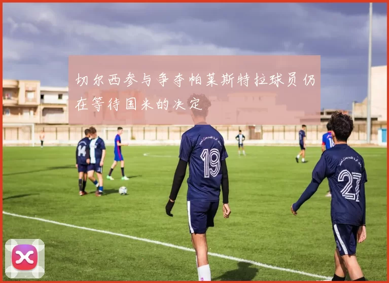 切尔西参与争夺帕莱斯特拉球员仍在等待国米的决定