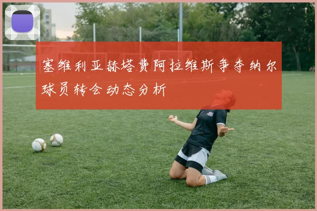 塞维利亚赫塔费阿拉维斯争夺纳尔球员转会动态分析